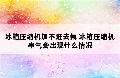 冰箱压缩机加不进去氟 冰箱压缩机串气会出现什么情况